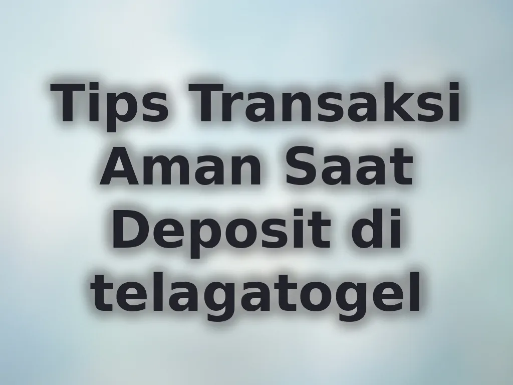 Tips Transaksi Aman Saat Deposit di telagatogel